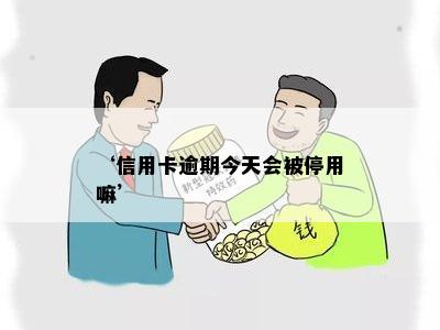 ‘信用卡逾期今天会被停用嘛’