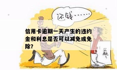 信用卡逾期一天产生的违约金和利息是否可以减免或免除？