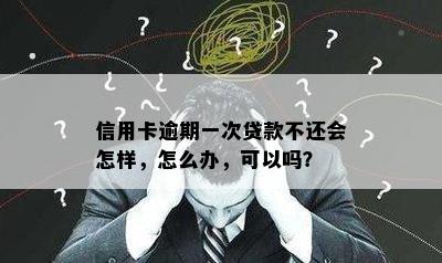 信用卡逾期一次贷款不还会怎样，怎么办，可以吗？