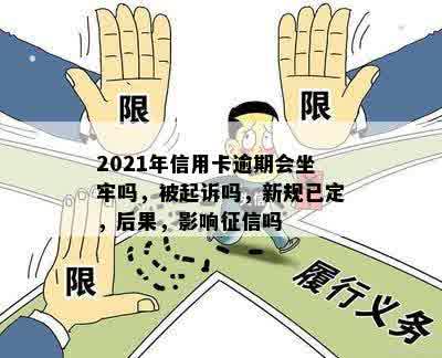 2021年信用卡逾期会坐牢吗，被起诉吗，新规已定，后果，影响征信吗