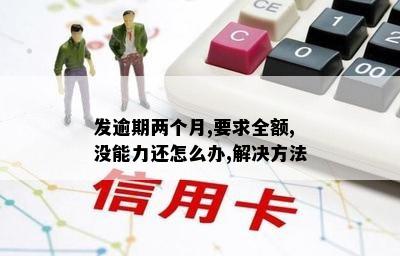 发逾期两个月,要求全额,没能力还怎么办,解决方法