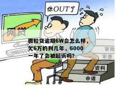 微粒贷逾期6W会怎么样，欠6万的判几年，6000一年了会被起诉吗？