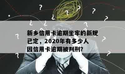 新乡信用卡逾期坐牢的新规已定，2020年有多少人因信用卡逾期被判刑？