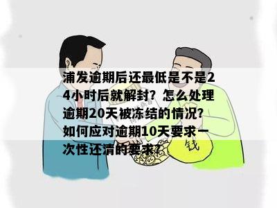 浦发逾期后还更低是不是24小时后就解封？怎么处理逾期20天被冻结的情况？如何应对逾期10天要求一次性还清的要求？