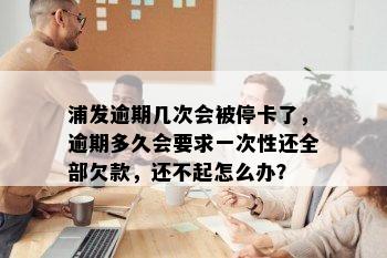 浦发逾期几次会被停卡了，逾期多久会要求一次性还全部欠款，还不起怎么办？