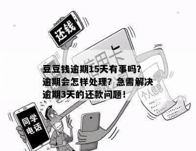 豆豆钱逾期15天有事吗？逾期会怎样处理？急需解决逾期3天的还款问题！