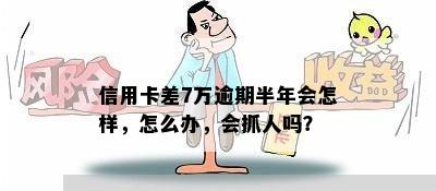 信用卡差7万逾期半年会怎样，怎么办，会抓人吗？