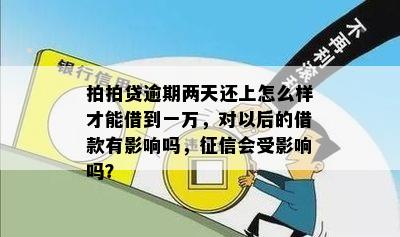 拍拍贷逾期两天还上怎么样才能借到一万，对以后的借款有影响吗，征信会受影响吗？