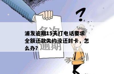 浦发逾期15天打电话要求全额还款失约没还封卡，怎么办？