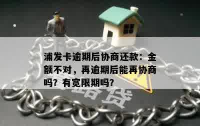 浦发卡逾期后协商还款：金额不对，再逾期后能再协商吗？有宽限期吗？