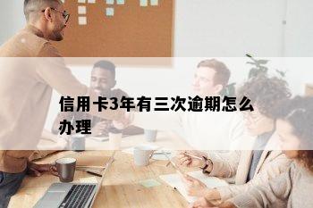 信用卡3年有三次逾期怎么办理