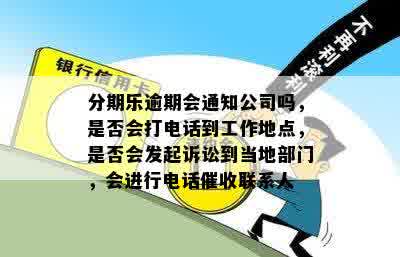 分期乐逾期会通知公司吗，是否会打电话到工作地点，是否会发起诉讼到当地部门，会进行电话催收联系人