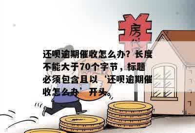 还呗逾期催收怎么办？长度不能大于70个字节，标题必须包含且以‘还呗逾期催收怎么办’开头。