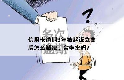 信用卡逾期3年被起诉立案后怎么解决，会坐牢吗？