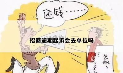 招商逾期起诉会去单位吗