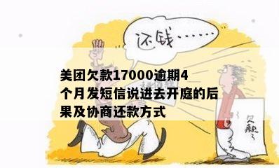 美团欠款17000逾期4个月发短信说进去开庭的后果及协商还款方式