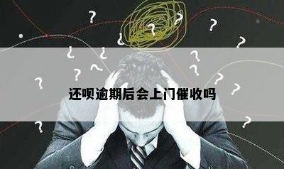 还呗逾期后会上门催收吗