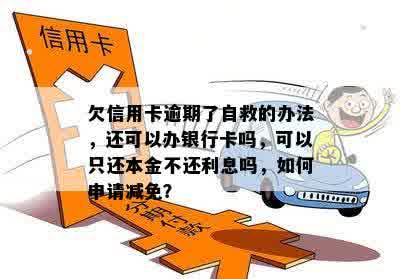 欠信用卡逾期了自救的办法，还可以办银行卡吗，可以只还本金不还利息吗，如何申请减免？