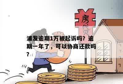 浦发逾期1万被起诉吗？逾期一年了，可以协商还款吗？