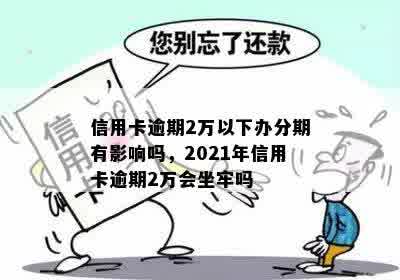 信用卡逾期2万以下办分期有影响吗，2021年信用卡逾期2万会坐牢吗