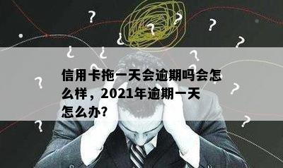 信用卡拖一天会逾期吗会怎么样，2021年逾期一天怎么办？