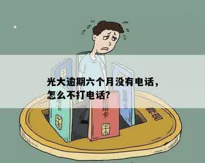 光大逾期六个月没有电话，怎么不打电话?