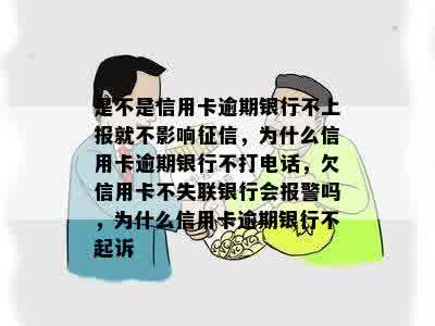 是不是信用卡逾期银行不上报就不影响征信，为什么信用卡逾期银行不打电话，欠信用卡不失联银行会报警吗，为什么信用卡逾期银行不起诉