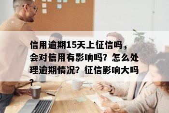 信用逾期15天上征信吗，会对信用有影响吗？怎么处理逾期情况？征信影响大吗？