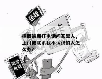 招商逾期打电话问家里人，上门或联系我不认识的人怎么办？