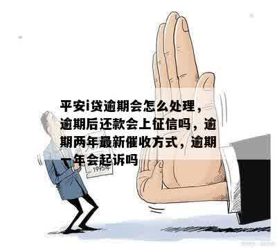 平安i贷逾期会怎么处理，逾期后还款会上征信吗，逾期两年最新催收方式，逾期一年会起诉吗