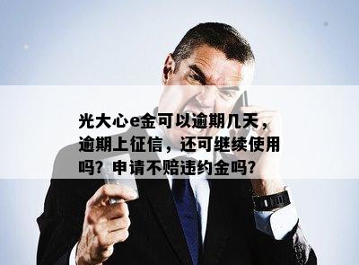 光大心e金可以逾期几天，逾期上征信，还可继续使用吗？申请不赔违约金吗？