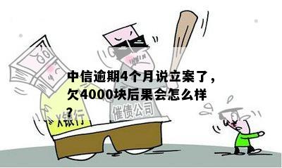 中信逾期4个月说立案了，欠4000块后果会怎么样？