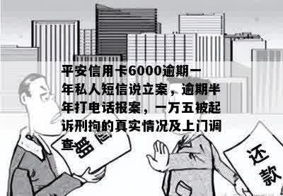 平安信用卡6000逾期一年私人短信说立案，逾期半年打电话报案，一万五被起诉刑拘的真实情况及上门调查