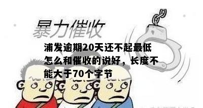 浦发逾期20天还不起更低怎么和催收的说好，长度不能大于70个字节