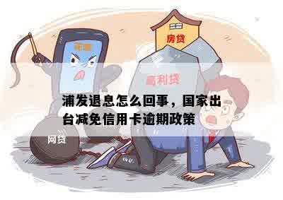 浦发退息怎么回事，国家出台减免信用卡逾期政策