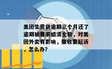 美团生意贷逾期三个月还了逾期被要求结清全款，对美团外卖有影响，催收要起诉，怎么办？