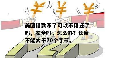 美团借款不了可以不用还了吗，安全吗，怎么办？长度不能大于70个字节。