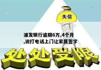 浦发银行逾期6万,4个月,说打电话上门让家属签字