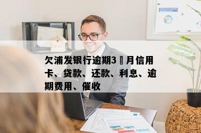 欠浦发银行逾期3個月信用卡、贷款、还款、利息、逾期费用、催收