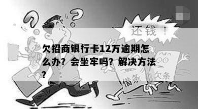 欠招商银行卡12万逾期怎么办？会坐牢吗？解决方法？