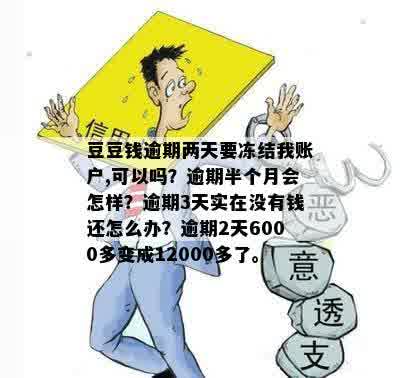 豆豆钱逾期两天要冻结我账户,可以吗？逾期半个月会怎样？逾期3天实在没有钱还怎么办？逾期2天6000多变成12000多了。