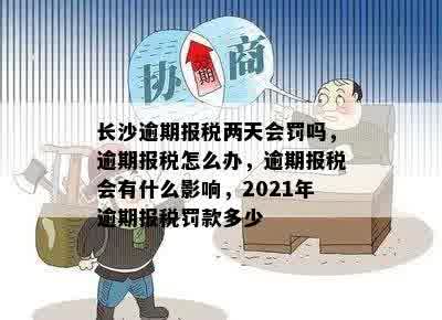 长沙逾期报税两天会罚吗，逾期报税怎么办，逾期报税会有什么影响，2021年逾期报税罚款多少