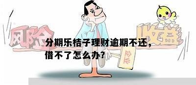 分期乐桔子理财逾期不还，借不了怎么办？