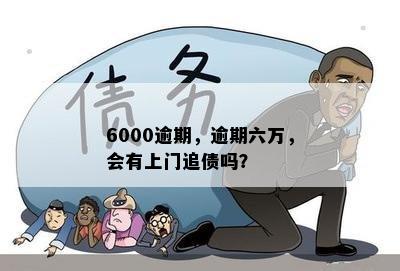 6000逾期，逾期六万，会有上门追债吗？