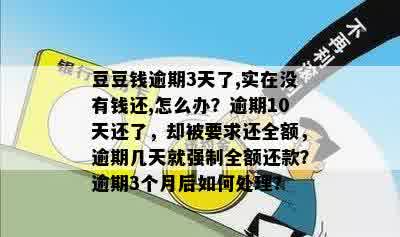 豆豆钱逾期3天了,实在没有钱还,怎么办？逾期10天还了，却被要求还全额，逾期几天就强制全额还款？逾期3个月后如何处理？