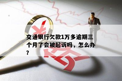 交通银行欠款1万多逾期三个月了会被起诉吗，怎么办？