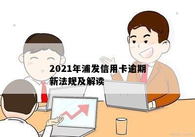 2021年浦发信用卡逾期新法规及解读