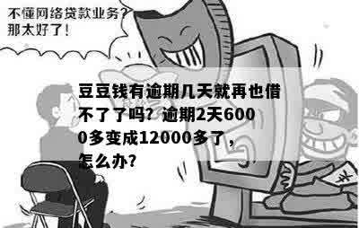 豆豆钱有逾期几天就再也借不了了吗？逾期2天6000多变成12000多了，怎么办？