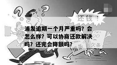 浦发逾期一个月严重吗？会怎么样？可以协商还款解决吗？还完会降额吗？