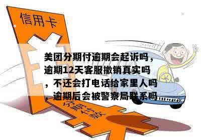 美团分期付逾期会起诉吗，逾期12天客服撤销真实吗，不还会打电话给家里人吗，逾期后会被警察局联系吗